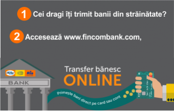 PRIMEŞTE TRANSFERURI INTERNAŢIONALE DE BANI DIRECT PE CARDUL SAU PE CONTUL TĂU, DESCHIS LA FINCOMBANK S.A. PRIMEŞTE TRANSFERURI INTERNAŢIONALE DE BANI DIRECT PE CARDUL SAU PE CONTUL TĂU, DESCHIS LA FINCOMBANK S.A.